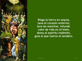 Riega la tierra en sequía, sana el corazón enfermo, lava las manchas, infunde  calor de vida en el hielo, doma al espíritu indómito, guía al que tuerce el sendero. 