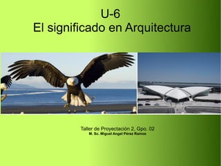 U-6
El significado en Arquitectura
Taller de Proyectación 2, Gpo. 02
M. Sc. Miguel Angel Pérez Ramos
 