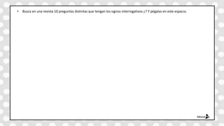 • Busca en una revista 10 preguntas distintas que tengan los signos interrogativos ¿? Y pégalas en este espacio.