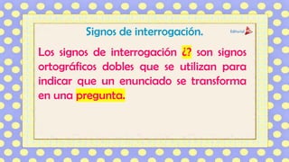 Signos de interrogación.
Los signos de interrogación ¿? son signos
ortográficos dobles que se utilizan para
indicar que un enunciado se transforma
en una pregunta.