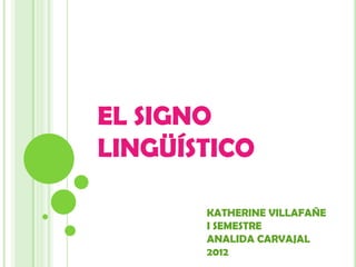 EL SIGNO
LINGÜÍSTICO

       KATHERINE VILLAFAÑE
       I SEMESTRE
       ANALIDA CARVAJAL
       2012
 