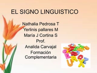 EL SIGNO LINGUISTICO
   Nathalia Pedrosa T
   Yerlinis pallares M
    María J Cortina S
           Prof.
    Analida Carvajal
       Formación
    Complementaria
 