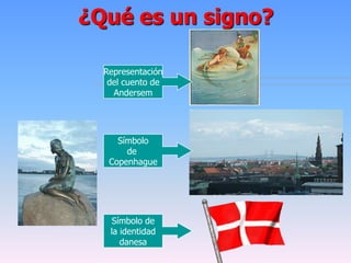 ¿Qué es un signo?
Representación
del cuento de
Andersem
Símbolo
de
Copenhague
Símbolo de
la identidad
danesa
 