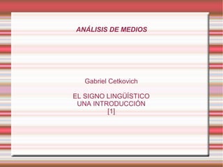 ANÁLISIS DE MEDIOS
Gabriel Cetkovich
EL SIGNO LINGÜÍSTICO
UNA INTRODUCCIÓN
[1]
 