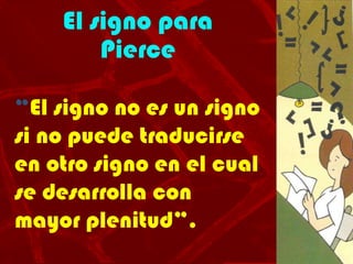 “El signo no es un signo
si no puede traducirse
en otro signo en el cual
se desarrolla con
mayor plenitud”.
El signo para
Pierce
 