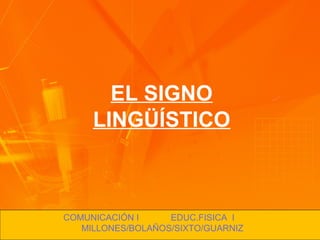 EL SIGNO
LINGÜÍSTICO
COMUNICACIÓN I EDUC.FISICA I
MILLONES/BOLAÑOS/SIXTO/GUARNIZ
 