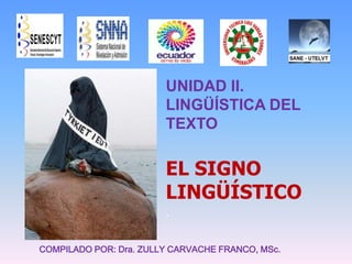 UNIDAD II.
LINGÜÍSTICA DEL
TEXTO
EL SIGNO
LINGÜÍSTICO
.
COMPILADO POR: Dra. ZULLY CARVACHE FRANCO, MSc.
 