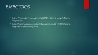EJERCICIOS
 https://es.scribd.com/doc/138387951/Ejercicios-4-El-Signo-
Linguistico
 http://razonamiento-verbal1.blogspot.pe/2015/02/el-signo-
linguistico-ejemplos-y.html
 