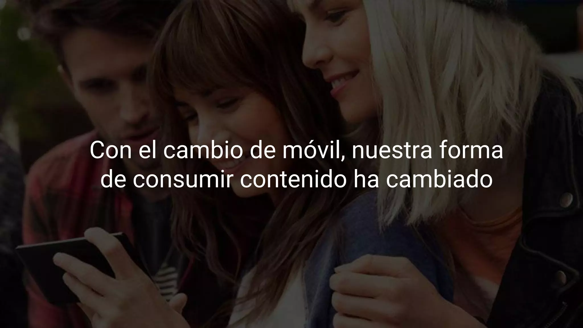 Con el cambio de móvil, nuestra forma
de consumir contenido ha cambiado
 