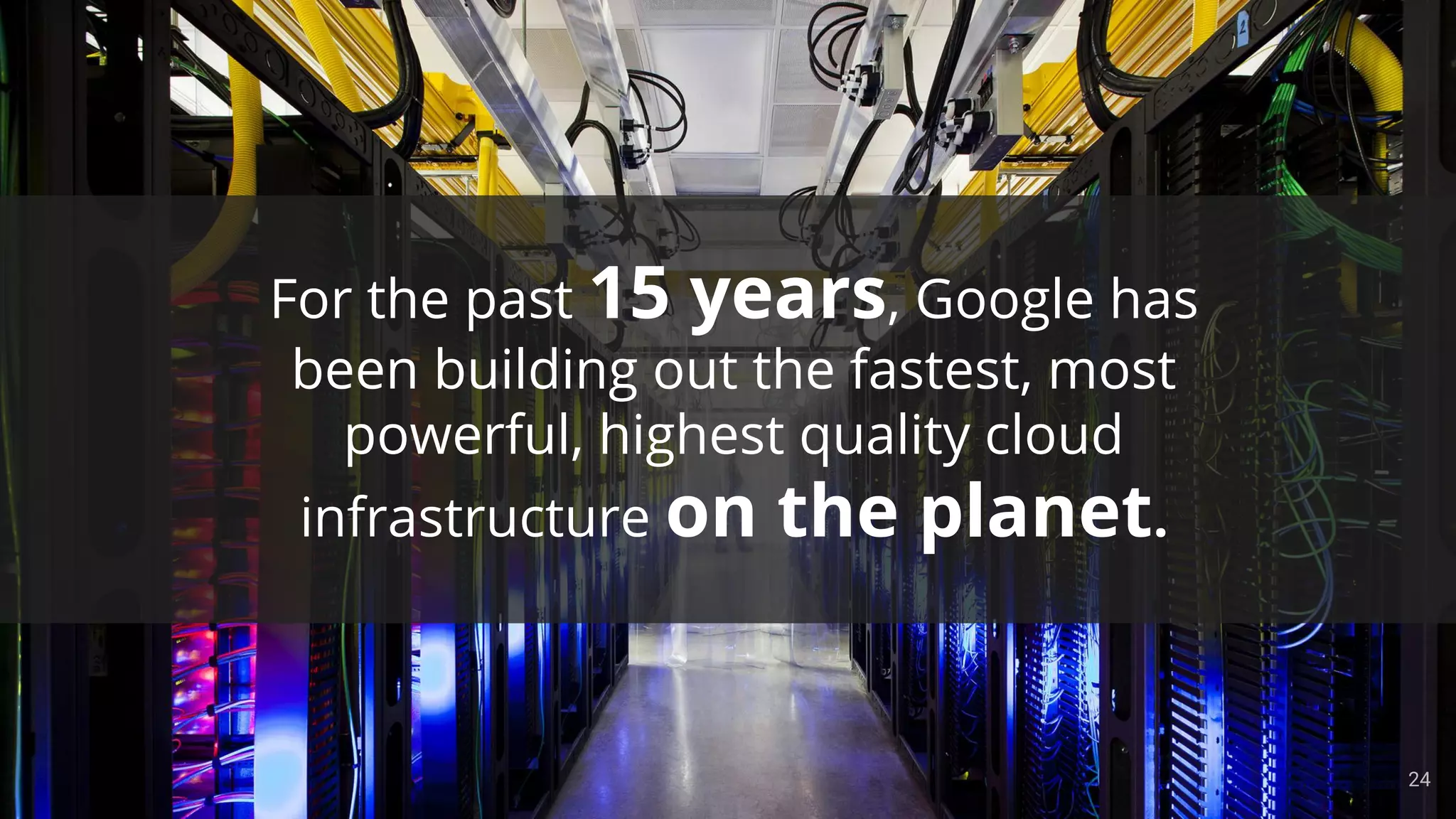 Confidential & Proprietary
For the past 15 years, Google has
been building out the fastest, most
powerful, highest quality cloud
infrastructure on the planet.
24
 