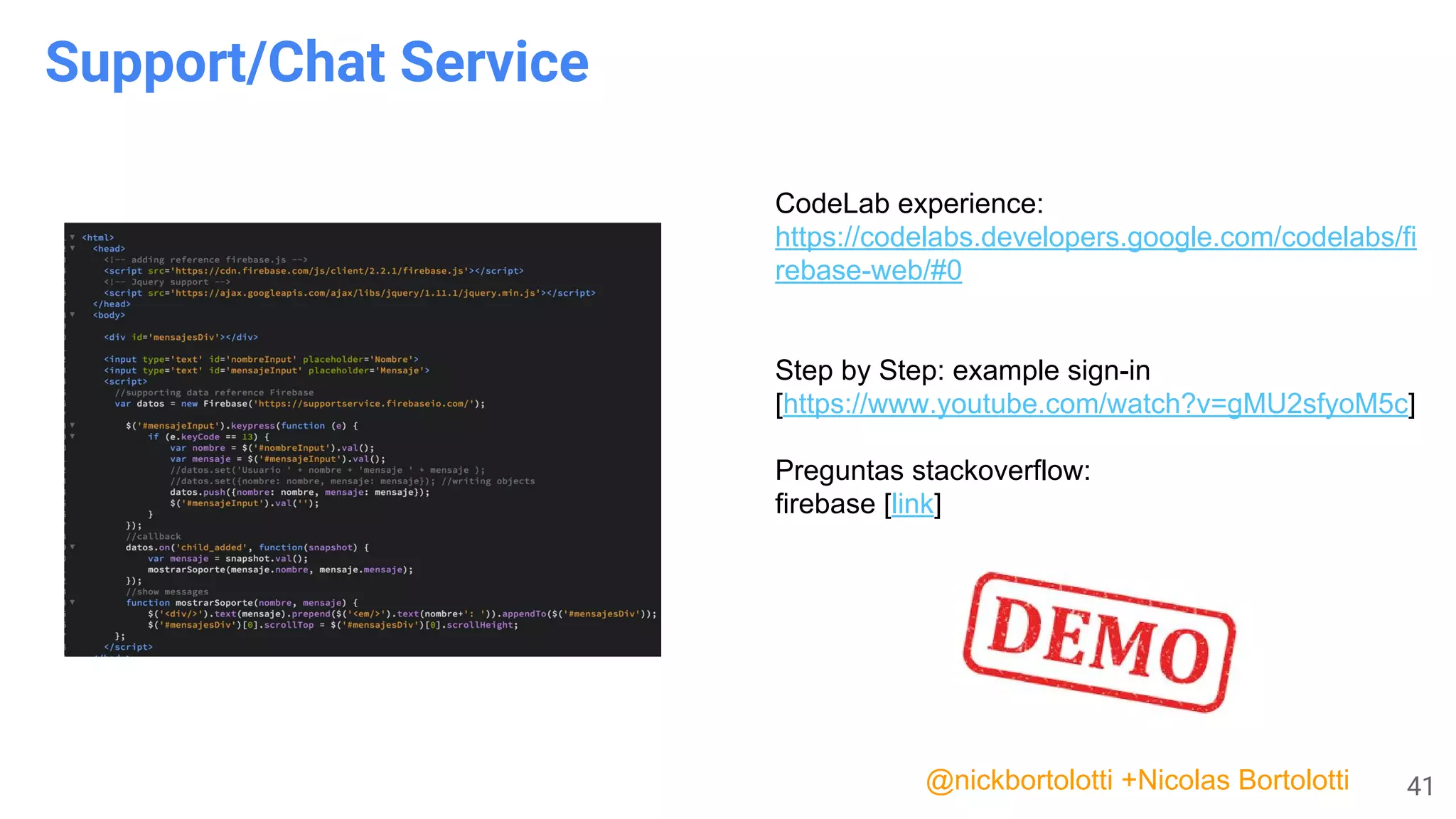 41
Support/Chat Service
CodeLab experience:
https://codelabs.developers.google.com/codelabs/fi
rebase-web/#0
Step by Step: example sign-in
[https://www.youtube.com/watch?v=gMU2sfyoM5c]
Preguntas stackoverflow:
firebase [link]
@nickbortolotti +Nicolas Bortolotti
 