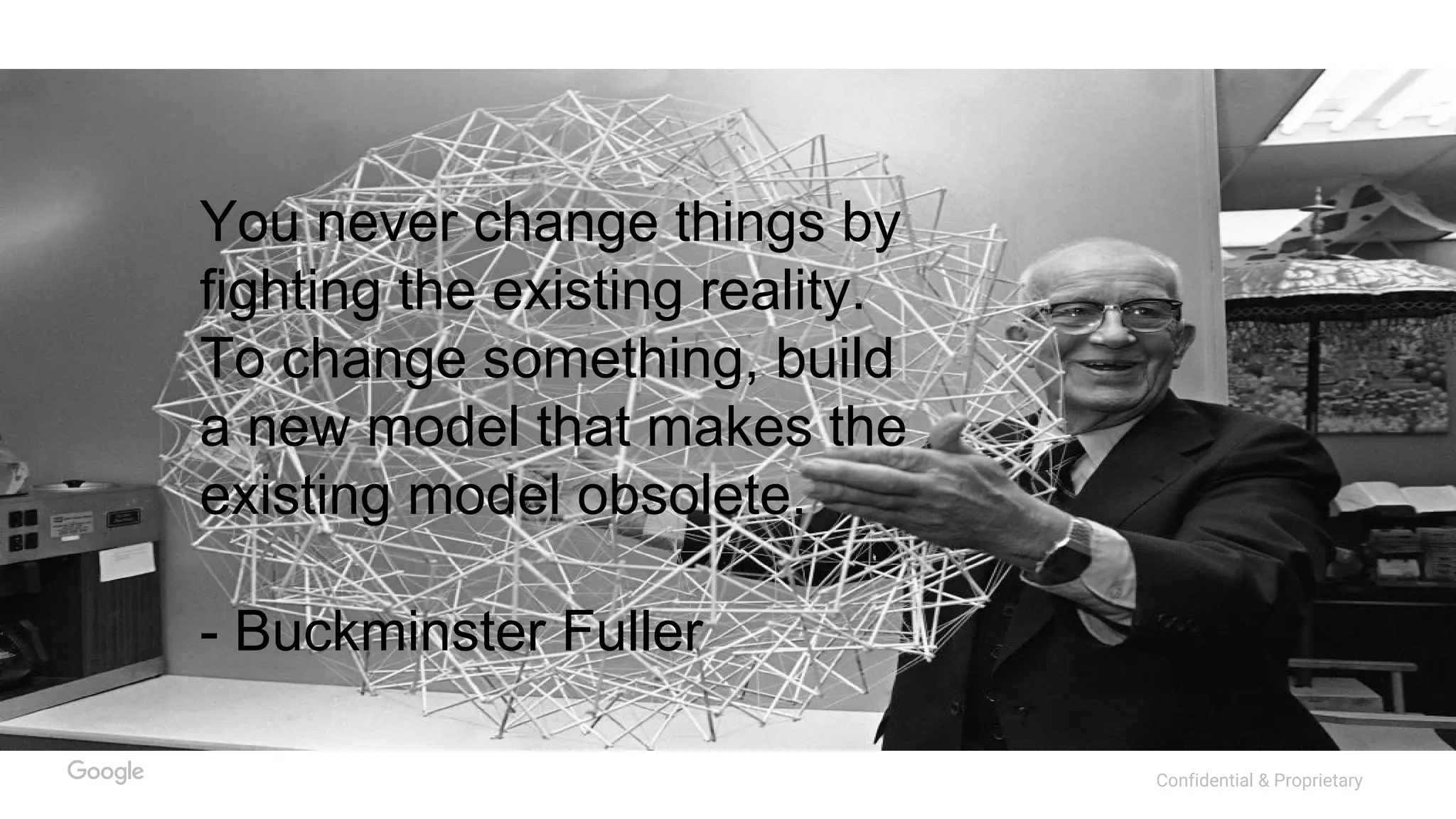 Confidential & Proprietary
You never change things by
fighting the existing reality.
To change something, build
a new model that makes the
existing model obsolete.
- Buckminster Fuller
 