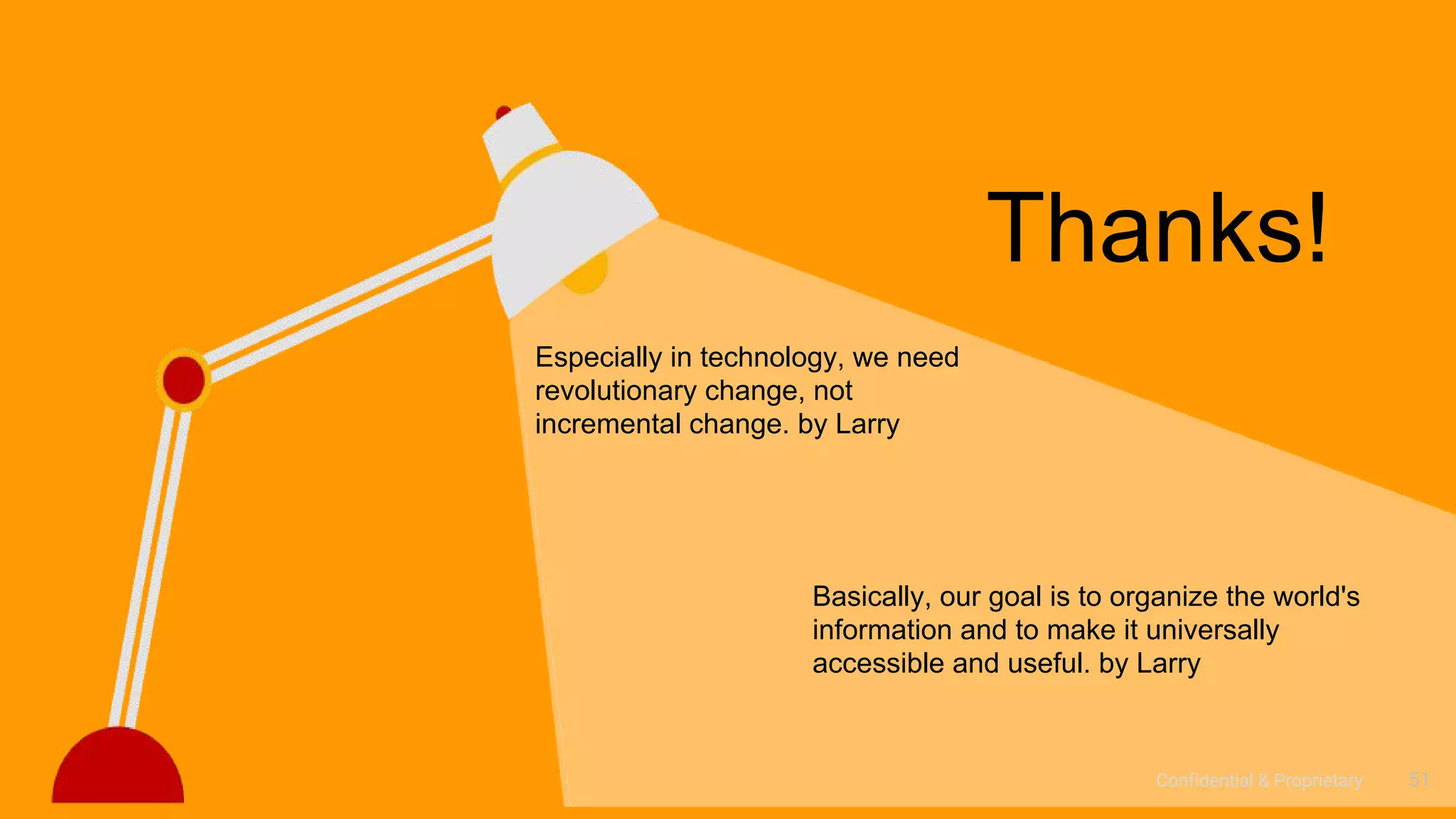 Confidential & Proprietary 51
Especially in technology, we need
revolutionary change, not
incremental change. by Larry
Basically, our goal is to organize the world's
information and to make it universally
accessible and useful. by Larry
Thanks!
 