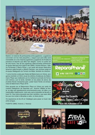 El Silbato 21
Madrid. Un total de 36 participantes entre jugadores y jugadoras
convivirán con los más pequeños, y seguro que para ellos será
inolvidable ver a los mejores jugadores y jugadoras de Andalucía
practicar el deporte que ellos han elegido. Como no podía ser
de otra forma, tres de las jugadoras seleccionadas pertenecen
al equipo MarujaLimón-Agerul del CBMU, Andrea Moreno, Vale-
ria Fernández y María Perea, y por parte del equipo Masculino
tenemos seleccionado a Alberto Naranjo, que aunque juega en
el equipo Malagueño de Torreón de Mijas, también es utrerano.
Y como broche a esta gran fiesta del Balonmano en Utrera, aco-
gemos también el Clinic anual de árbitros Andaluces de Balon-
mano Playa que realizarán por la mañana la jornada de forma-
ción teórica y por la tarde, también en las pistas de arena, las
pruebas físicas necesarias para poder hacer frente a la tempo-
rada de Balonmano Playa 2019.
Esta apuesta por el Balonmano Playa en Utrera por parte de
nuestra Delegación de Deportes con Antonio Villalba al fren-
te, es algo que agradecemos enormemente pues, sin ellos y su
inestimable colaboración, todo esto sería imposible de llevarlo a
buen fin. Que toda propuesta sea bien recibida y que sean ellos
los que nos inciten a llevarlas a cabo, no tiene precio.
Os esperamos el día 25 en Vistalegre para pasar un buen rato
entre amigos.
FUENTE CBMU: Antonio J. Naranjo
 