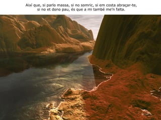 Així que, si parlo massa, si no somric, si em costa abraçar-te, si no et dono pau, és que a mi també me’n falta. 