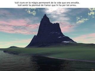 Vull viure en la màgia permanent de la vida que ens envolta. Vull sentir la plenitud de l’amor que hi ha per tot arreu. 