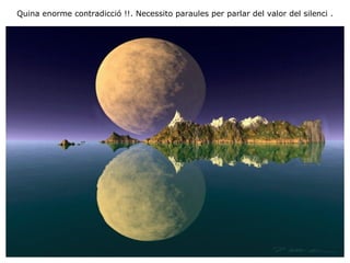 Quina enorme contradicció !!.  Necessito paraules per parlar del valor del silenci   . 