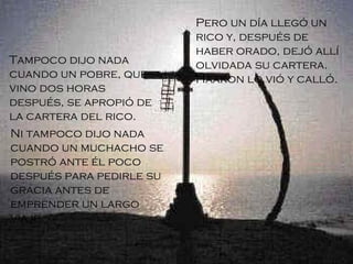 Pero un día llegó un rico y, después de haber orado, dejó allí olvidada su cartera. Haakon lo vió y calló. Tampoco dijo nada cuando un pobre, que vino dos horas después, se apropió de la cartera del rico.  Ni tampoco dijo nada cuando un muchacho se postró ante él poco después para pedirle su gracia antes de emprender un largo viaje.   