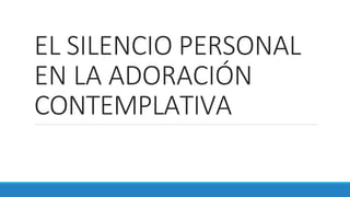 EL SILENCIO PERSONAL
EN LA ADORACIÓN
CONTEMPLATIVA
 