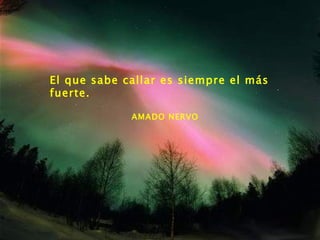 El que sabe callar es siempre el más fuerte. AMADO NERVO 