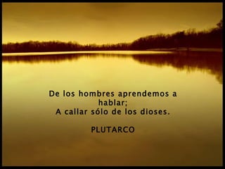 De los hombres aprendemos a hablar; A callar sólo de los dioses. PLUTARCO 
