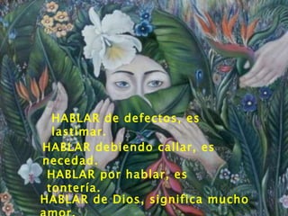 HABLAR de defectos, es lastimar. HABLAR debiendo callar, es necedad. HABLAR por hablar, es tontería. HABLAR de Dios, significa mucho amor. 