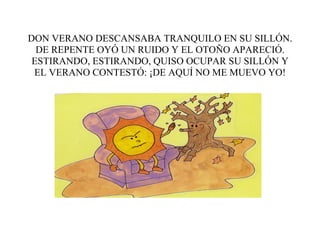 DON VERANO DESCANSABA TRANQUILO EN SU SILLÓN.
  DE REPENTE OYÓ UN RUIDO Y EL OTOÑO APARECIÓ.
 ESTIRANDO, ESTIRANDO, QUISO ...