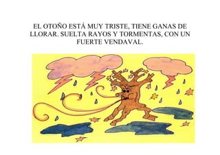 EL OTOÑO ESTÁ MUY TRISTE, TIENE GANAS DE
LLORAR. SUELTA RAYOS Y TORMENTAS, CON UN
            FUERTE VENDAVAL.
 