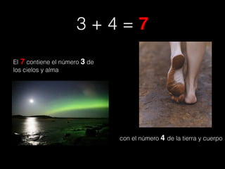 3 + 4 = 7
El 7 contiene el número 3 de
los cielos y alma
con el número 4 de la tierra y cuerpo
 