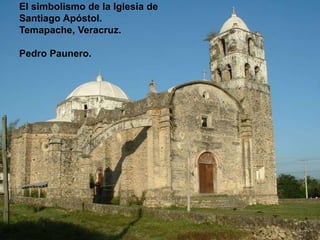 El simbolismo de la Iglesia de
Santiago Apóstol.
Temapache, Veracruz.
Pedro Paunero.
 