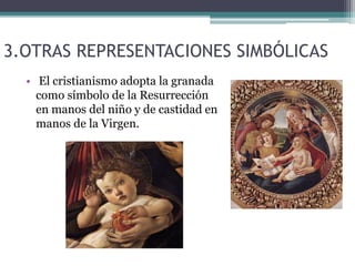 3.OTRAS REPRESENTACIONES SIMBÓLICAS
• El cristianismo adopta la granada
como símbolo de la Resurrección
en manos del niño y de castidad en
manos de la Virgen.
 