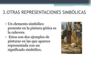 3.OTRAS REPRESENTACIONES SIMBÓLICAS
• Un elemento simbólico
presente en la pintura gótica es
la calavera.
• Estos son dos ejemplos de
pinturas en las que aparece
representada con un
significado simbólico.
 
