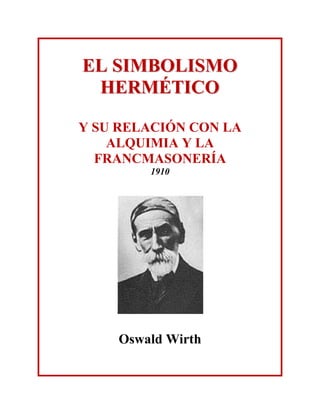 EELL SSIIMMBBOOLLIISSMMOO
HHEERRMMÉÉTTIICCOO
Y SU RELACIÓN CON LA
ALQUIMIA Y LA
FRANCMASONERÍA
1910
Oswald Wirth
 