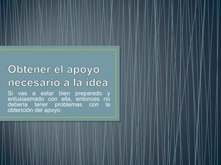 Si vas a estar bien preparado y
entusiasmado con ella, entonces no
debería tener problemas con la
obtención del apoyo.
 
