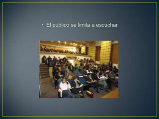 • El publico se limita a escuchar
 