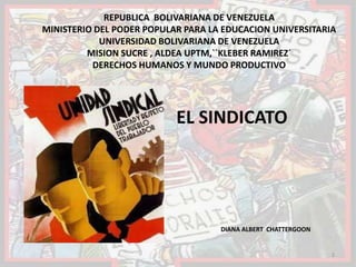 REPUBLICA BOLIVARIANA DE VENEZUELA
MINISTERIO DEL PODER POPULAR PARA LA EDUCACION UNIVERSITARIA
UNIVERSIDAD BOLIVARIANA DE VENEZUELA
MISION SUCRE , ALDEA UPTM,``KLEBER RAMIREZ´
DERECHOS HUMANOS Y MUNDO PRODUCTIVO

EL SINDICATO

DIANA ALBERT CHATTERGOON

1

 