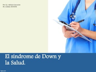 El síndrome de Down y la Salud. 
Por: Lic. Adriana Lascurain 
No. Cédula: 8244046 
 