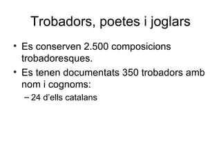 Trobadors, poetes i joglars Es conserven 2.500 composicions trobadoresques. Es tenen documentats 350 trobadors amb nom i cognoms: 24 d’ells catalans 