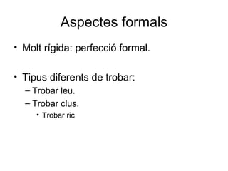 Aspectes formals Molt rígida: perfecció formal. Tipus diferents de trobar: Trobar leu. Trobar clus. Trobar ric 