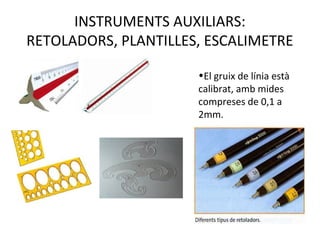 INSTRUMENTS AUXILIARS:
RETOLADORS, PLANTILLES, ESCALIMETRE
•El gruix de línia està
calibrat, amb mides
compreses de 0,1 a
2mm.
 