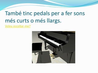 També tinc pedals per a fer sons 
més curts o més llargs. 
Voleu escoltar-me? 
 