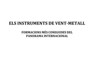 ELS	INSTRUMENTS	DE	VENT-METALL	
	
FORMACIONS	MÉS	CONEGUDES	DEL		
PANORAMA	INTERNACIONAL	
	
	
	
	
	
	
 