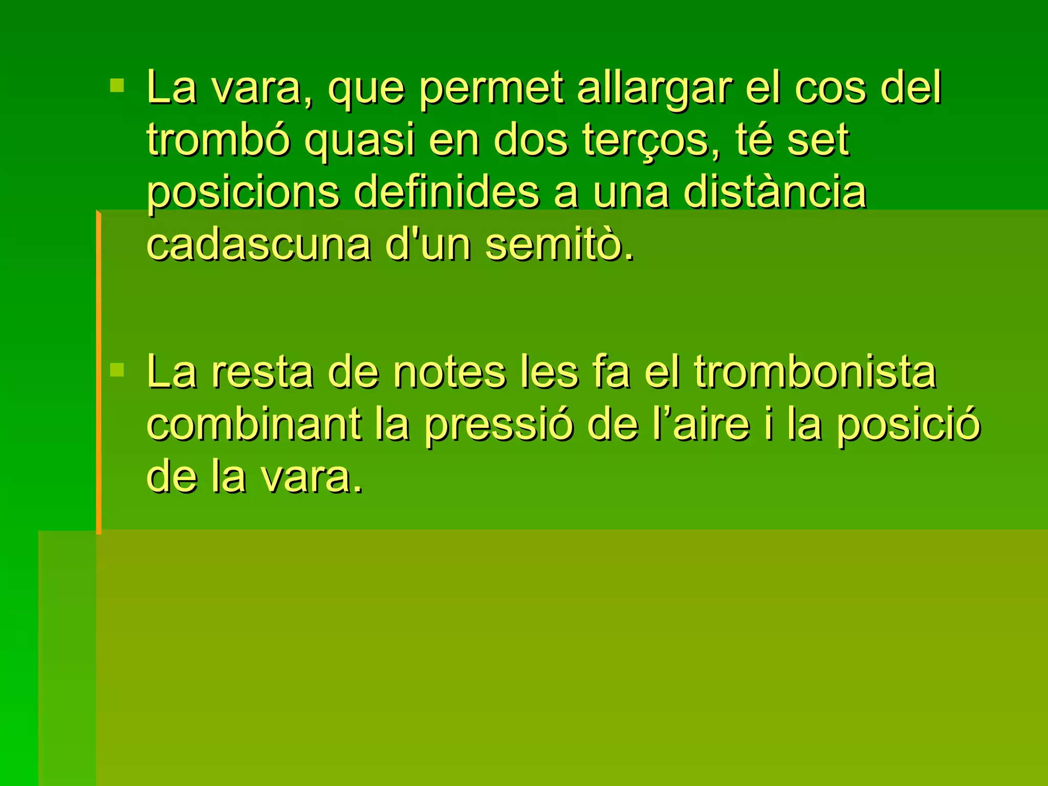 La vara, que permet allargar el cos del trombó quasi en dos terços, té set posicions definides a una distància cadascuna d'un semitò.  La resta de notes les fa el trombonista combinant la pressió de l’aire i la posició de la vara. 