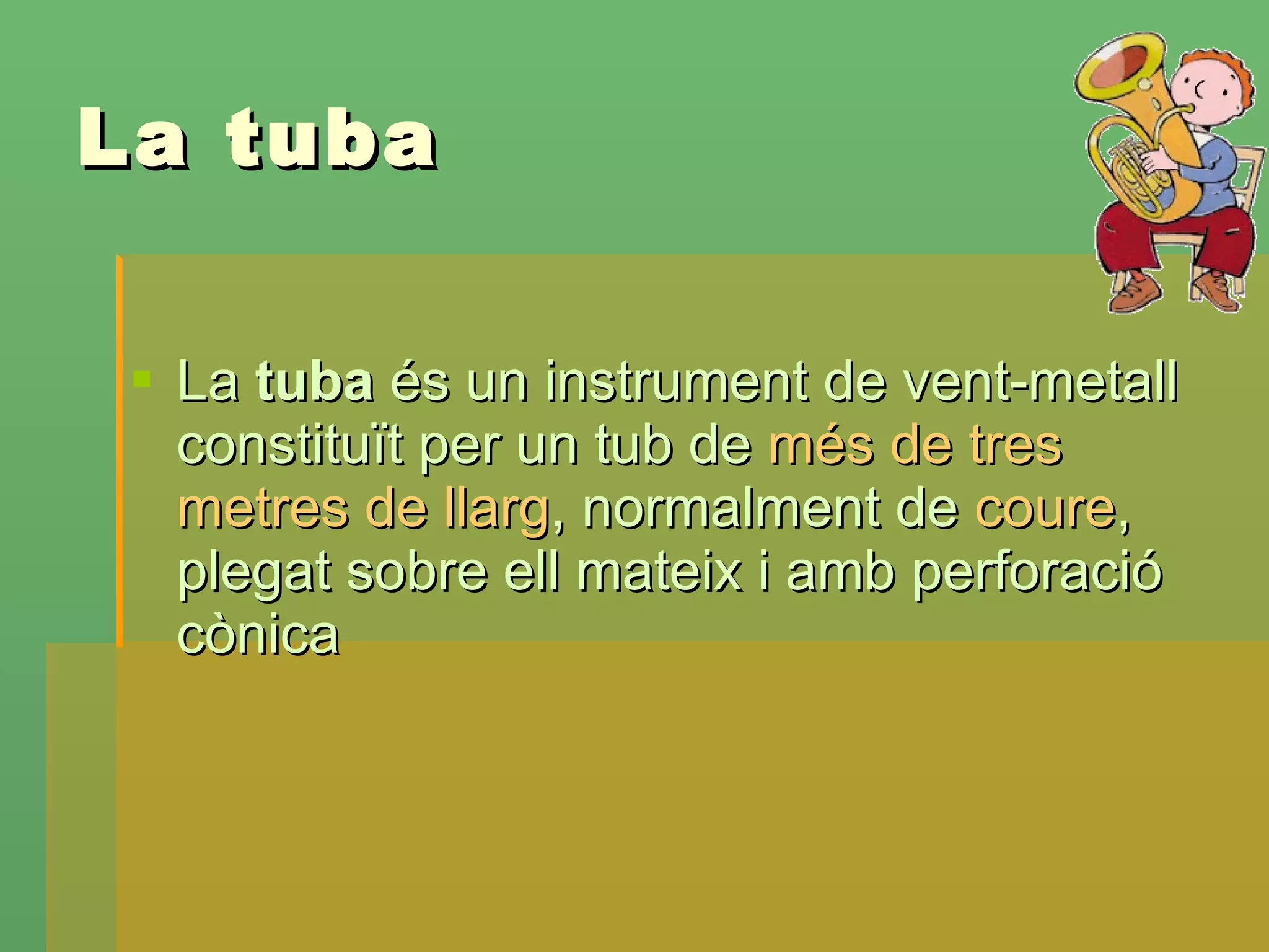 La tuba La  tuba  és un instrument de vent-metall constituït per un tub de  més de tres metres de llarg , normalment de  coure , plegat sobre ell mateix i amb perforació cònica   