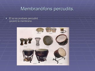 Membranòfons percudits. El so es produeix percudint (picant) la membrana. 