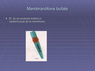 Membranòfons bufats El  so es produeix bufant (o cantant) prop de la membrana. 