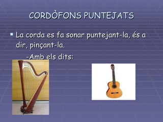 CORDÒFONS PUNTEJATS La corda es fa sonar puntejant-la, és a dir, pinçant-la. -Amb els dits: 