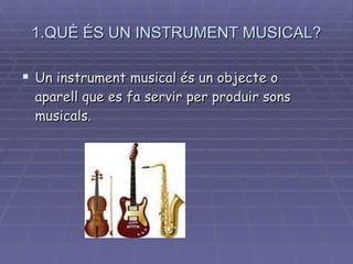 1.QUÈ ÉS UN INSTRUMENT MUSICAL? Un instrument musical és un objecte o aparell que es fa servir per produir sons musicals. 