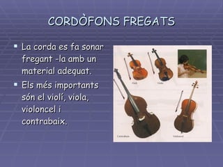 CORDÒFONS FREGATS La corda es fa sonar fregant -la amb un material adequat. Els més importants són el violí, viola, violoncel i contrabaix . 