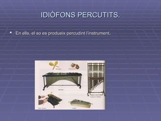 IDIÒFONS PERCUTITS. En ells, el so es produeix percudint l’instrument . 